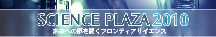 サイエンスプラザ２０１０　－未来の扉を開くフロンティアサイエンス-