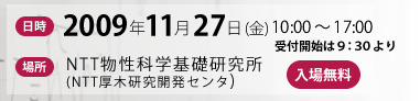 日時：2009年11月27日(金) 10:00 ～17:00 場所：NTT物性科学基礎研究所(NTT厚木研究開発センタ) 入場無料